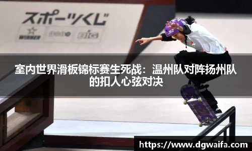 室内世界滑板锦标赛生死战：温州队对阵扬州队的扣人心弦对决