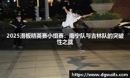 2025滑板精英赛小组赛：南宁队与吉林队的突破性之战