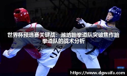 世界杯预选赛关键战：潍坊跆拳道队突破焦作跆拳道队的战术分析
