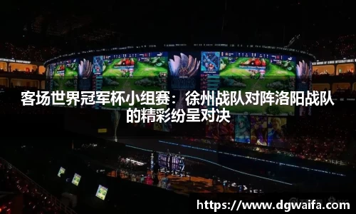 客场世界冠军杯小组赛：徐州战队对阵洛阳战队的精彩纷呈对决