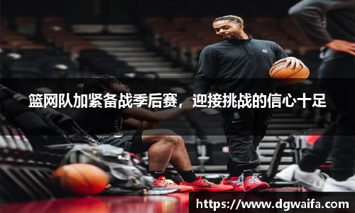篮网队加紧备战季后赛，迎接挑战的信心十足