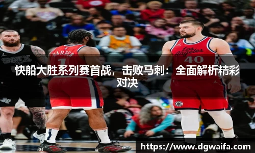 快船大胜系列赛首战，击败马刺：全面解析精彩对决
