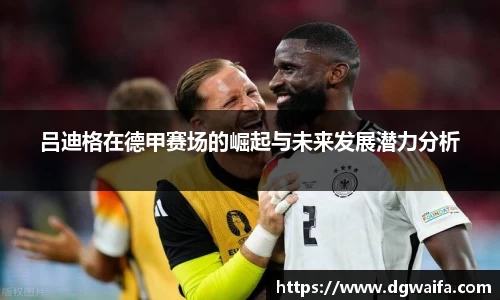 吕迪格在德甲赛场的崛起与未来发展潜力分析
