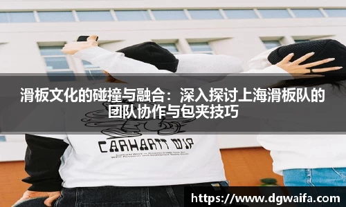 滑板文化的碰撞与融合：深入探讨上海滑板队的团队协作与包夹技巧